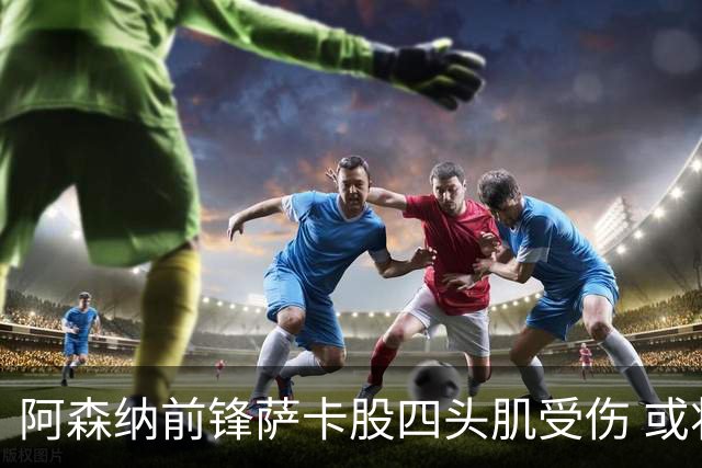 阿森纳前锋萨卡股四头肌受伤 或将缺阵至少六周